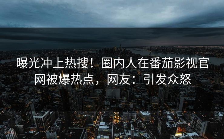 曝光冲上热搜！圈内人在番茄影视官网被爆热点，网友：引发众怒