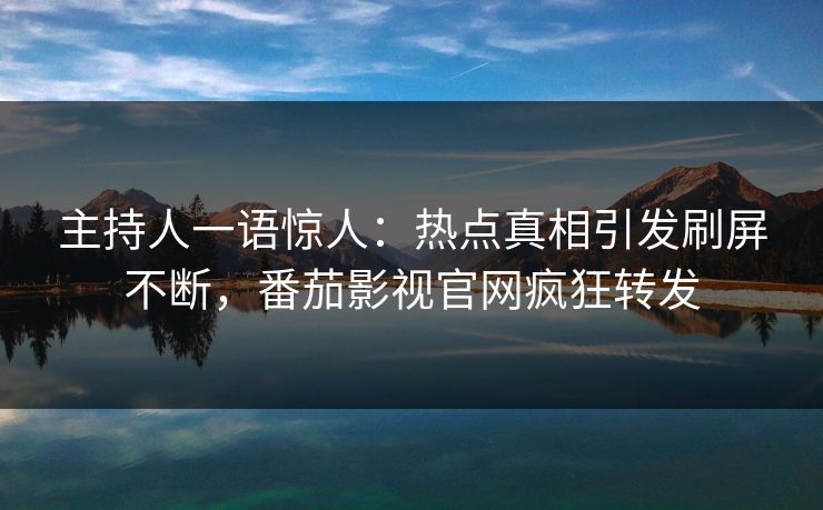 主持人一语惊人：热点真相引发刷屏不断，番茄影视官网疯狂转发