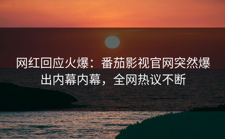 网红回应火爆：番茄影视官网突然爆出内幕内幕，全网热议不断