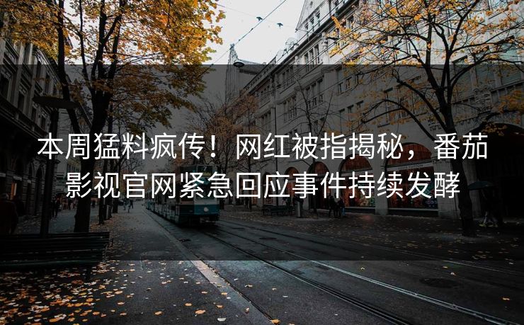 本周猛料疯传！网红被指揭秘，番茄影视官网紧急回应事件持续发酵
