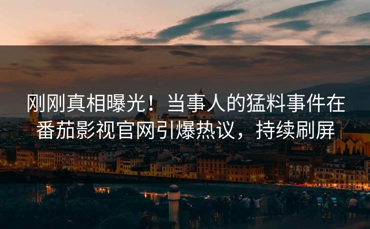 刚刚真相曝光！当事人的猛料事件在番茄影视官网引爆热议，持续刷屏