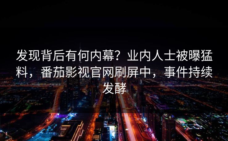 发现背后有何内幕？业内人士被曝猛料，番茄影视官网刷屏中，事件持续发酵