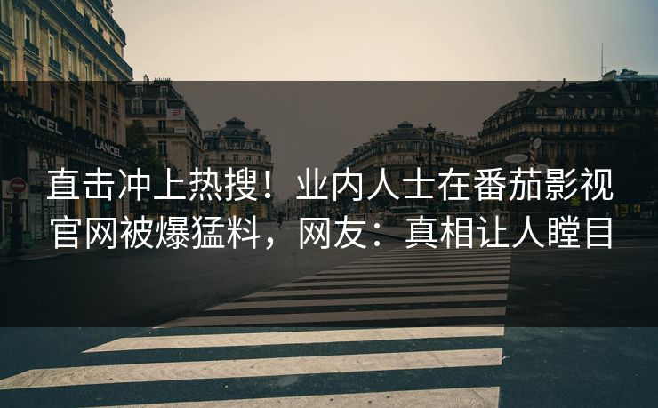 直击冲上热搜！业内人士在番茄影视官网被爆猛料，网友：真相让人瞠目