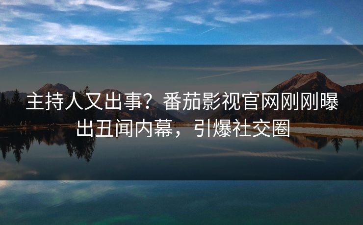 主持人又出事？番茄影视官网刚刚曝出丑闻内幕，引爆社交圈