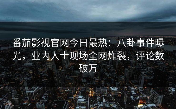 番茄影视官网今日最热：八卦事件曝光，业内人士现场全网炸裂，评论数破万