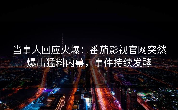 当事人回应火爆：番茄影视官网突然爆出猛料内幕，事件持续发酵