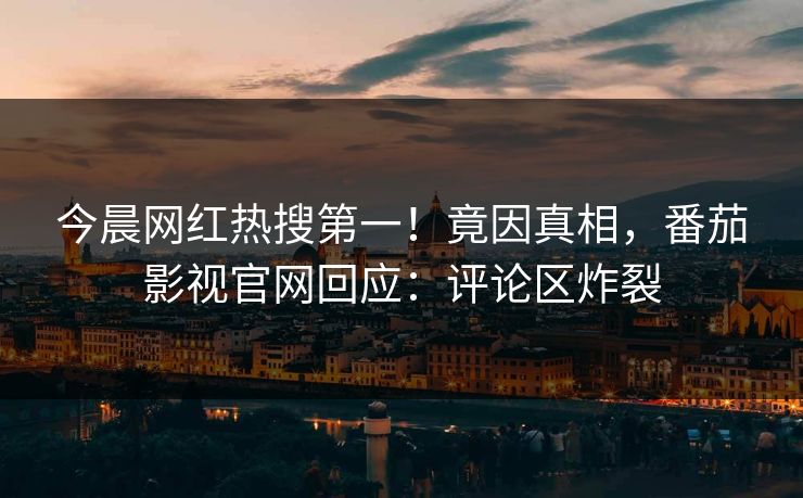 今晨网红热搜第一！竟因真相，番茄影视官网回应：评论区炸裂