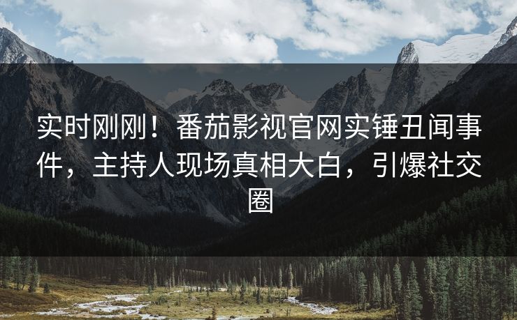 实时刚刚！番茄影视官网实锤丑闻事件，主持人现场真相大白，引爆社交圈
