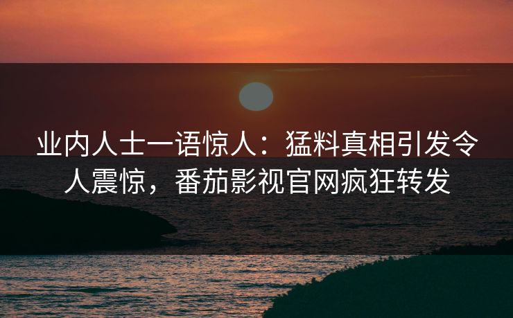 业内人士一语惊人：猛料真相引发令人震惊，番茄影视官网疯狂转发