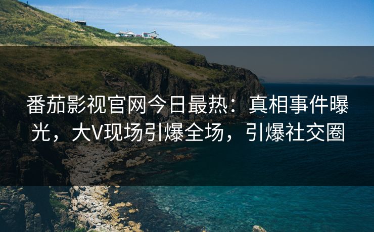 番茄影视官网今日最热：真相事件曝光，大V现场引爆全场，引爆社交圈