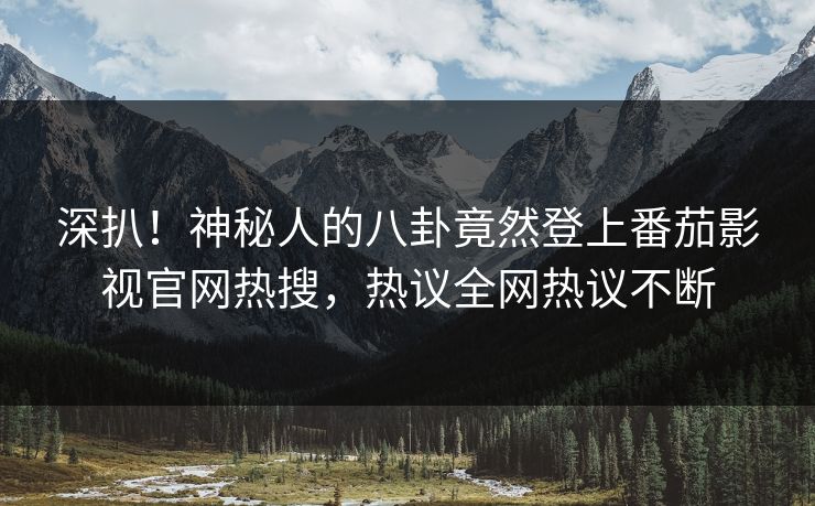 深扒！神秘人的八卦竟然登上番茄影视官网热搜，热议全网热议不断