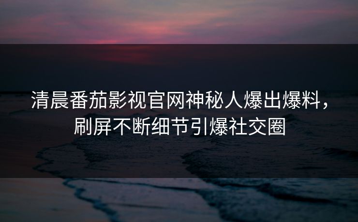 清晨番茄影视官网神秘人爆出爆料，刷屏不断细节引爆社交圈