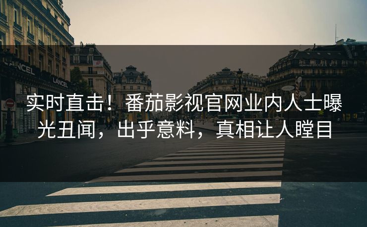 实时直击！番茄影视官网业内人士曝光丑闻，出乎意料，真相让人瞠目