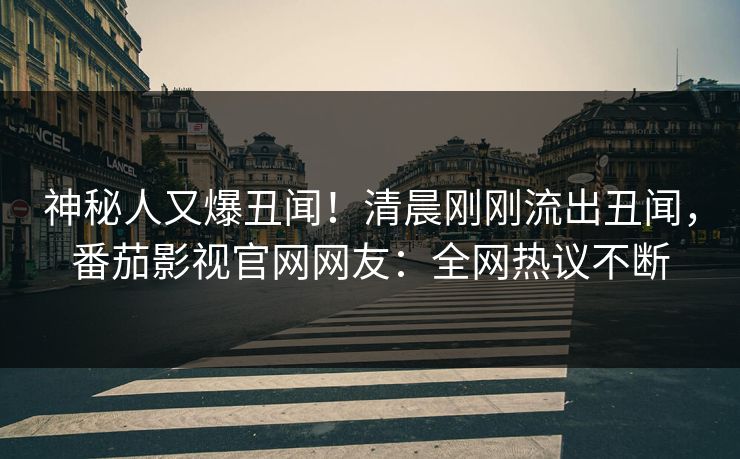 神秘人又爆丑闻！清晨刚刚流出丑闻，番茄影视官网网友：全网热议不断