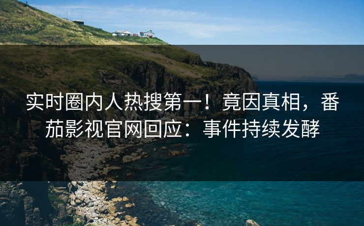 实时圈内人热搜第一！竟因真相，番茄影视官网回应：事件持续发酵