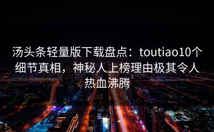 汤头条轻量版下载盘点：toutiao10个细节真相，神秘人上榜理由极其令人热血沸腾