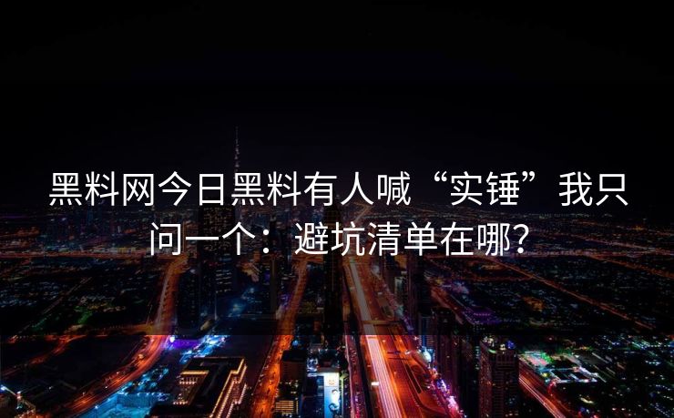 黑料网今日黑料有人喊“实锤”我只问一个：避坑清单在哪？