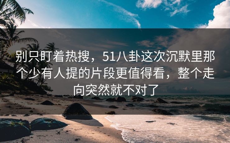别只盯着热搜，51八卦这次沉默里那个少有人提的片段更值得看，整个走向突然就不对了