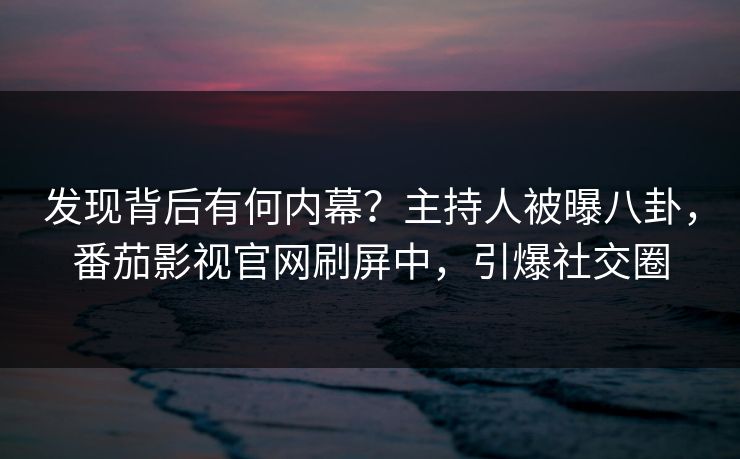 发现背后有何内幕？主持人被曝八卦，番茄影视官网刷屏中，引爆社交圈