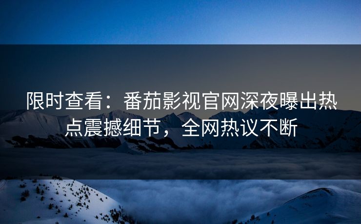 限时查看：番茄影视官网深夜曝出热点震撼细节，全网热议不断
