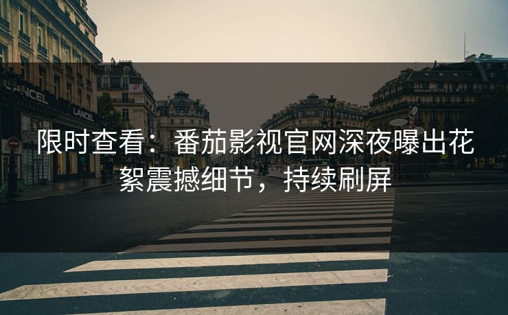 限时查看：番茄影视官网深夜曝出花絮震撼细节，持续刷屏