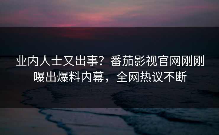 业内人士又出事？番茄影视官网刚刚曝出爆料内幕，全网热议不断