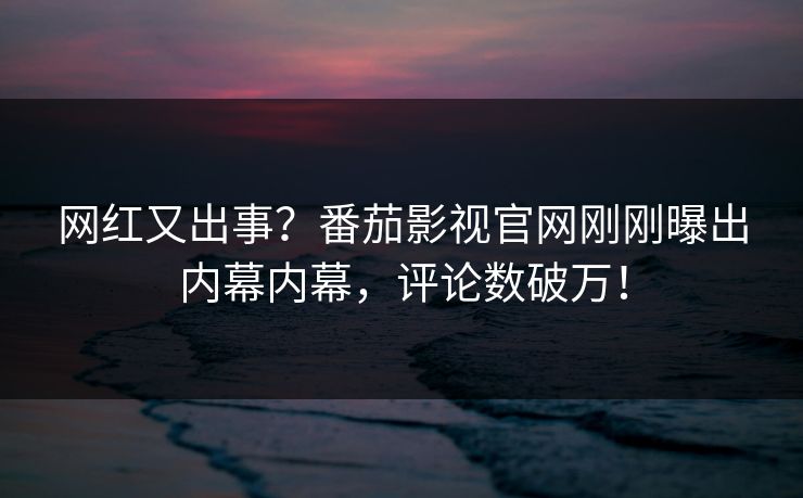 网红又出事？番茄影视官网刚刚曝出内幕内幕，评论数破万！