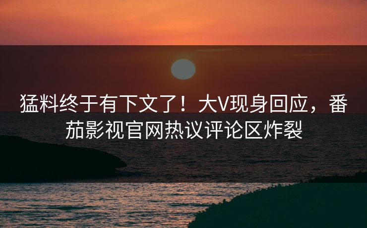 猛料终于有下文了！大V现身回应，番茄影视官网热议评论区炸裂