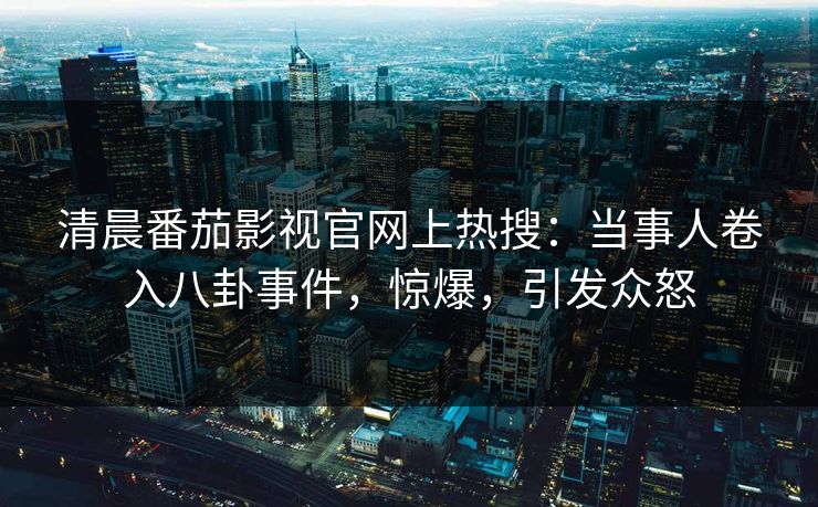 清晨番茄影视官网上热搜：当事人卷入八卦事件，惊爆，引发众怒