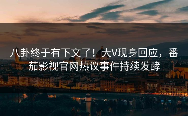 八卦终于有下文了！大V现身回应，番茄影视官网热议事件持续发酵