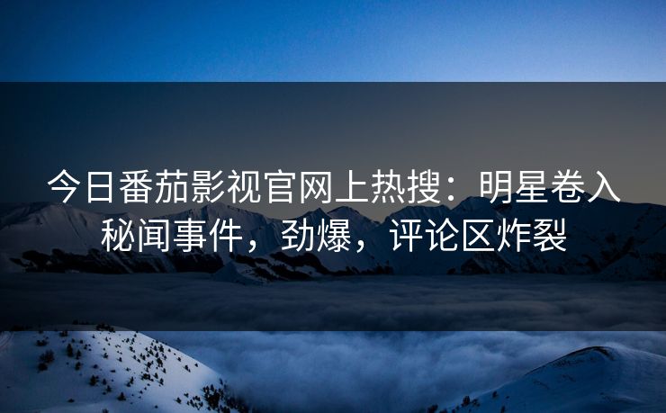 今日番茄影视官网上热搜：明星卷入秘闻事件，劲爆，评论区炸裂