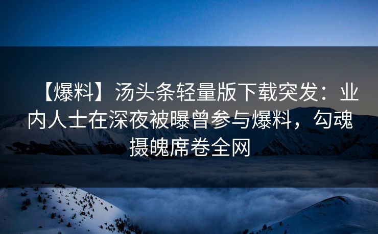 【爆料】汤头条轻量版下载突发：业内人士在深夜被曝曾参与爆料，勾魂摄魄席卷全网