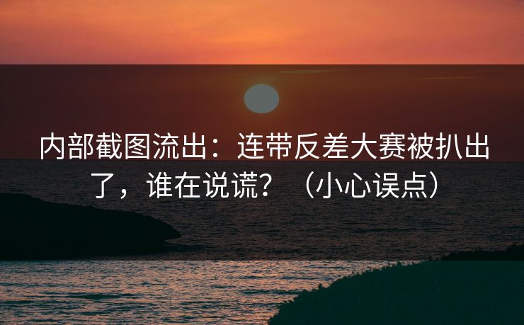 内部截图流出：连带反差大赛被扒出了，谁在说谎？（小心误点）