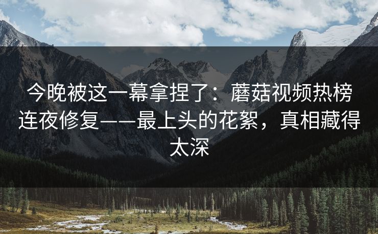 今晚被这一幕拿捏了:蘑菇视频热榜连夜修复——最上头的花絮,真相藏得太深