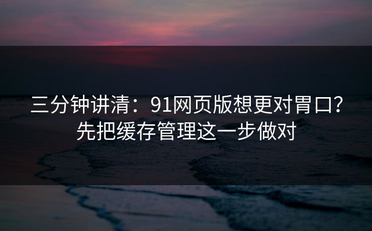 三分钟讲清:91网页版想更对胃口?先把缓存管理这一步做对 三分钟讲清:91网页版想更对胃口?先把缓存管理这一步做对