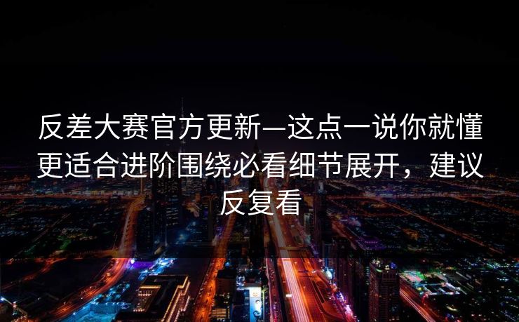 反差大赛官方更新—这点一说你就懂更适合进阶围绕必看细节展开，建议反复看