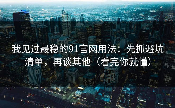 我见过最稳的91官网用法：先抓避坑清单，再谈其他（看完你就懂）
