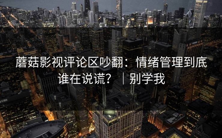 蘑菇影视评论区吵翻：情绪管理到底谁在说谎？｜别学我