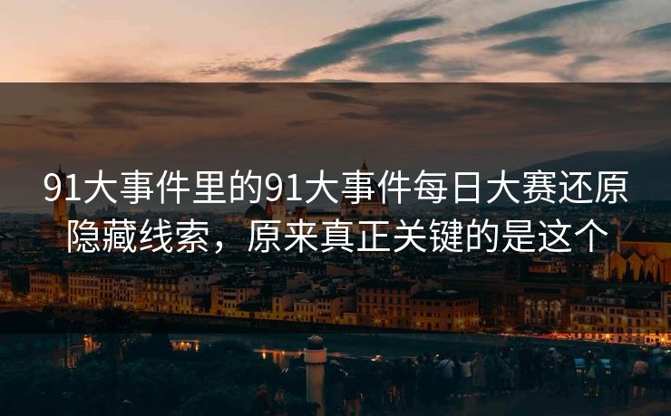 91大事件里的91大事件每日大赛还原隐藏线索，原来真正关键的是这个