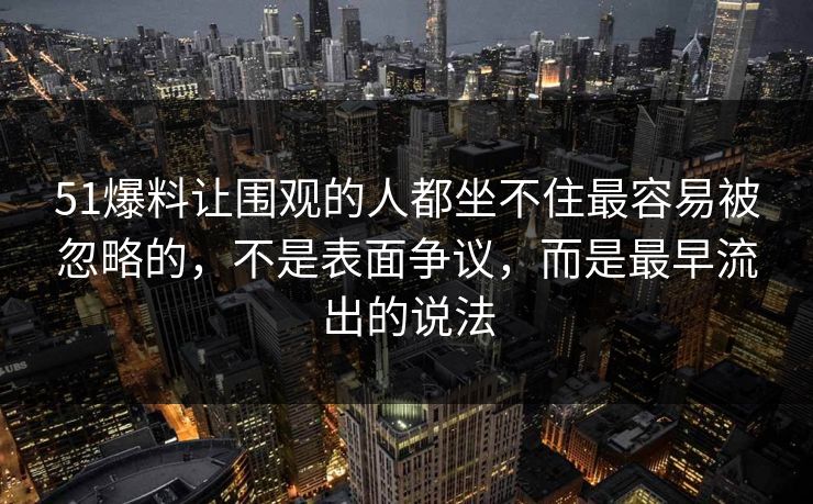 51爆料让围观的人都坐不住最容易被忽略的，不是表面争议，而是最早流出的说法
