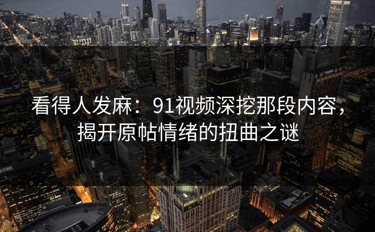 看得人发麻：91视频深挖那段内容，揭开原帖情绪的扭曲之谜